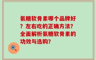 氨糖软骨素哪个品牌好？左右吃的正确方法？全面解析氨糖软骨素的功效与选购？