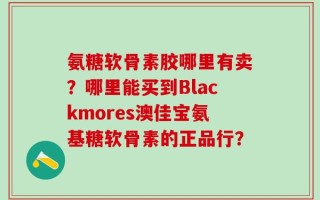 氨糖软骨素胶哪里有卖？哪里能买到Blackmores澳佳宝氨基糖软骨素的正品行？