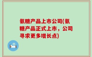 氨糖产品上市公司(氨糖产品正式上市，公司寻求更多增长点)