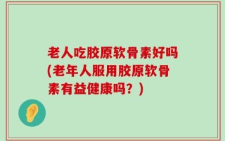 老人吃胶原软骨素好吗(老年人服用胶原软骨素有益健康吗？)