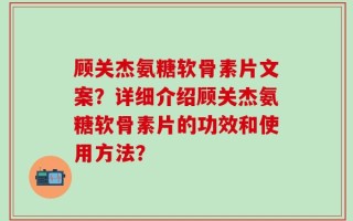 顾关杰氨糖软骨素片文案？详细介绍顾关杰氨糖软骨素片的功效和使用方法？