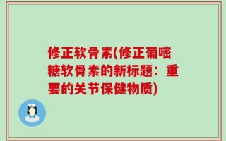 修正软骨素(修正葡嘧糖软骨素的新标题：重要的关节保健物质)