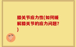膝关节应力性(如何缓解膝关节的应力问题？)