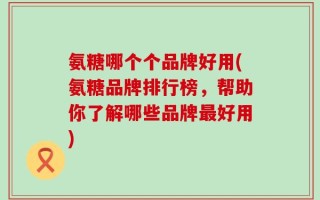 氨糖哪个个品牌好用(氨糖品牌排行榜，帮助你了解哪些品牌最好用)