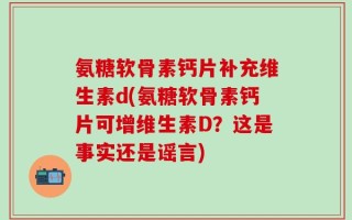 氨糖软骨素钙片补充维生素d(氨糖软骨素钙片可增维生素D？这是事实还是谣言)