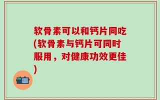 软骨素可以和钙片同吃(软骨素与钙片可同时服用，对健康功效更佳)