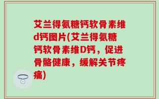 艾兰得氨糖钙软骨素维d钙图片(艾兰得氨糖钙软骨素维D钙，促进骨骼健康，缓解关节疼痛)