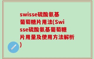 swisse硫酸氨基葡萄糖片用法(Swisse硫酸氨基葡萄糖片用量及使用方法解析)