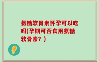 氨糖软骨素怀孕可以吃吗(孕期可否食用氨糖软骨素？)
