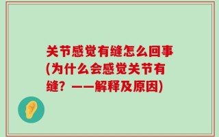 关节感觉有缝怎么回事(为什么会感觉关节有缝？——解释及原因)