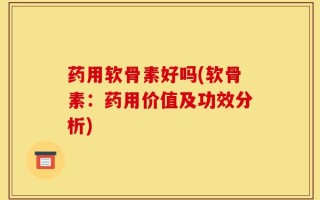 药用软骨素好吗(软骨素：药用价值及功效分析)
