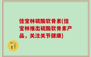 佳宝林硫酸软骨素(佳宝林推出硫酸软骨素产品，关注关节健康)