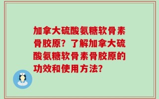 加拿大硫酸氨糖软骨素骨胶原？了解加拿大硫酸氨糖软骨素骨胶原的功效和使用方法？