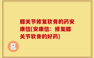 膝关节修复软骨的药安康信(安康信：修复膝关节软骨的好药)