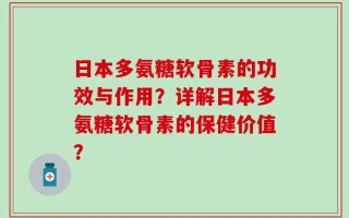 日本多氨糖软骨素的功效与作用？详解日本多氨糖软骨素的保健价值？