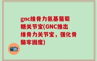 gnc维骨力氨基葡萄糖关节宝(GNC推出维骨力关节宝，强化骨骼牢固度)