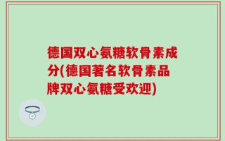 德国双心氨糖软骨素成分(德国著名软骨素品牌双心氨糖受欢迎)