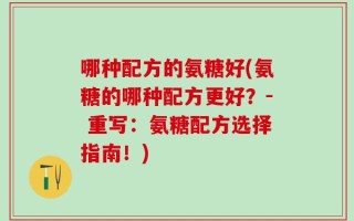 哪种配方的氨糖好(氨糖的哪种配方更好？- 重写：氨糖配方选择指南！)