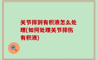 关节摔到有积液怎么处理(如何处理关节摔伤有积液)
