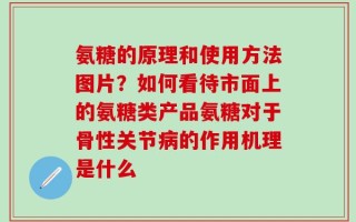 氨糖的原理和使用方法图片？如何看待市面上的氨糖类产品氨糖对于骨性关节病的作用机理是什么