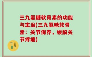 三九氨糖软骨素的功能与主治(三九氨糖软骨素：关节保养，缓解关节疼痛)