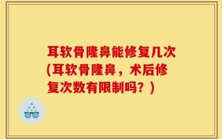 耳软骨隆鼻能修复几次(耳软骨隆鼻，术后修复次数有限制吗？)