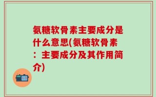 氨糖软骨素主要成分是什么意思(氨糖软骨素：主要成分及其作用简介)