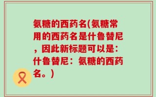 氨糖的西药名(氨糖常用的西药名是什鲁替尼，因此新标题可以是：什鲁替尼：氨糖的西药名。)