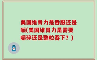 美国维骨力是吞服还是嚼(美国维骨力是需要嚼碎还是整粒吞下？)