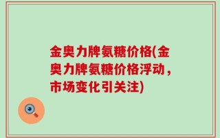 金奥力牌氨糖价格(金奥力牌氨糖价格浮动，市场变化引关注)