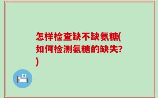 怎样检查缺不缺氨糖(如何检测氨糖的缺失？)