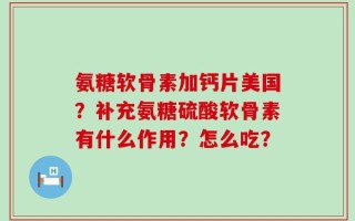 氨糖软骨素加钙片美国？补充氨糖硫酸软骨素有什么作用？怎么吃？
