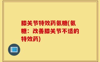 膝关节特效药氨糖(氨糖：改善膝关节不适的特效药)