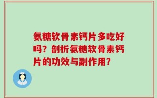 氨糖软骨素钙片多吃好吗？剖析氨糖软骨素钙片的功效与副作用？