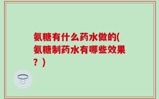 氨糖有什么药水做的(氨糖制药水有哪些效果？)