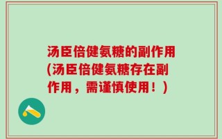 汤臣倍健氨糖的副作用(汤臣倍健氨糖存在副作用，需谨慎使用！)