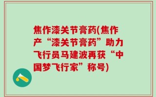 焦作漆关节膏药(焦作产“漆关节膏药”助力飞行员马建波再获“中国梦飞行家”称号)