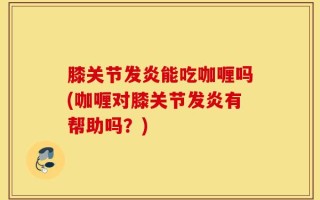 膝关节发炎能吃咖喱吗(咖喱对膝关节发炎有帮助吗？)