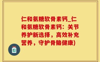 仁和氨糖软骨素钙_仁和氨糖软骨素钙：关节养护新选择，高效补充营养，守护骨骼健康)