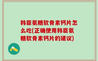 韩臣氨糖软骨素钙片怎么吃(正确使用韩臣氨糖软骨素钙片的建议)