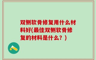 双侧软骨修复用什么材料好(最佳双侧软骨修复的材料是什么？)