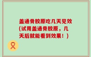盖通骨胶原吃几天见效(试用盖通骨胶原，几天后就能看到效果！)
