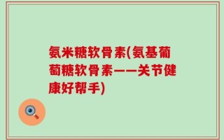 氨米糖软骨素(氨基葡萄糖软骨素——关节健康好帮手)