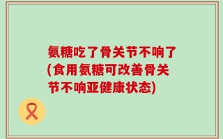 氨糖吃了骨关节不响了(食用氨糖可改善骨关节不响亚健康状态)