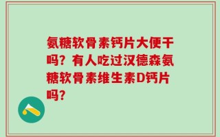 氨糖软骨素钙片大便干吗？有人吃过汉德森氨糖软骨素维生素D钙片吗？