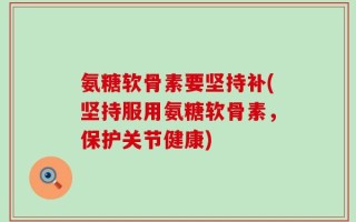 氨糖软骨素要坚持补(坚持服用氨糖软骨素，保护关节健康)