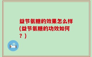 益节氨糖的效果怎么样(益节氨糖的功效如何？)
