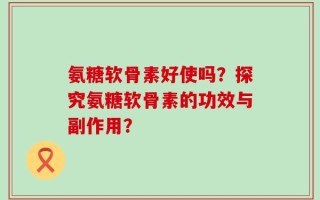 氨糖软骨素好使吗？探究氨糖软骨素的功效与副作用？