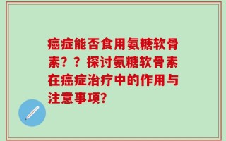 癌症能否食用氨糖软骨素？？探讨氨糖软骨素在癌症治疗中的作用与注意事项？