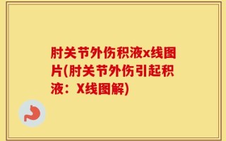 肘关节外伤积液x线图片(肘关节外伤引起积液：X线图解)